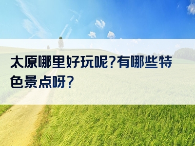 太原哪里好玩呢？有哪些特色景点呀？