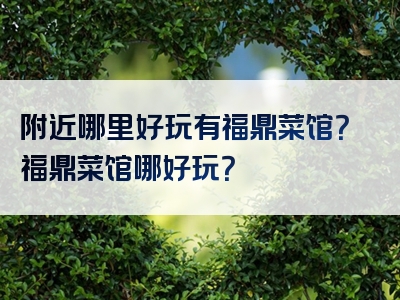 附近哪里好玩有福鼎菜馆？福鼎菜馆哪好玩？