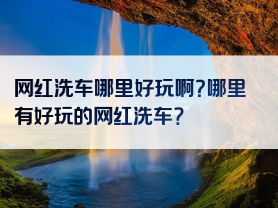 网红洗车哪里好玩啊？哪里有好玩的网红洗车？