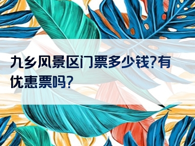 九乡风景区门票多少钱？有优惠票吗？
