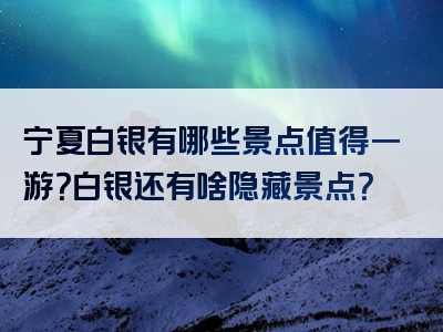 宁夏白银有哪些景点值得一游？白银还有啥隐藏景点？