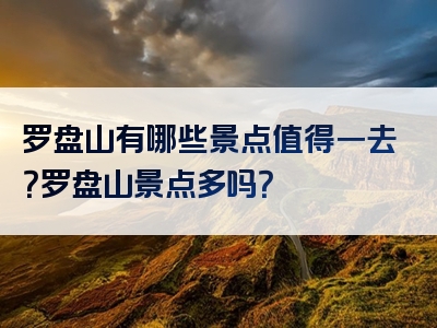罗盘山有哪些景点值得一去？罗盘山景点多吗？