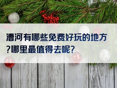 漕河有哪些免费好玩的地方？哪里最值得去呢？