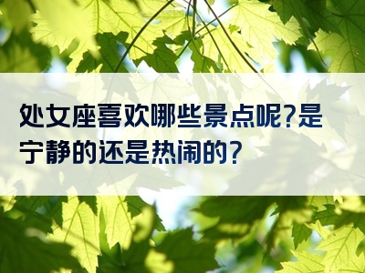 处女座喜欢哪些景点呢？是宁静的还是热闹的？