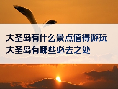 大圣岛有什么景点值得游玩大圣岛有哪些必去之处