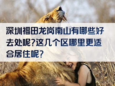 深圳福田龙岗南山有哪些好去处呢？这几个区哪里更适合居住呢？