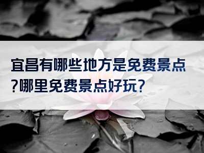 宜昌有哪些地方是免费景点？哪里免费景点好玩？