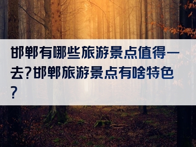 邯郸有哪些旅游景点值得一去？邯郸旅游景点有啥特色？