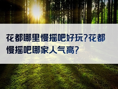 花都哪里慢摇吧好玩？花都慢摇吧哪家人气高？