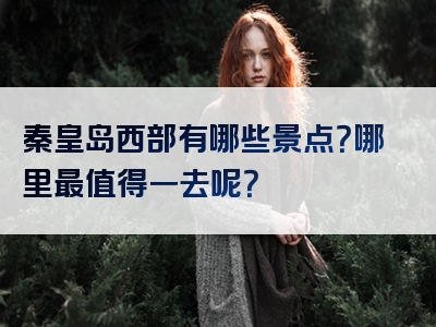 秦皇岛西部有哪些景点？哪里最值得一去呢？