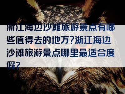 浙江海边沙滩旅游景点有哪些值得去的地方？浙江海边沙滩旅游景点哪里最适合度假？