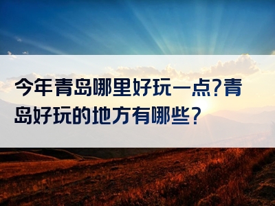 今年青岛哪里好玩一点？青岛好玩的地方有哪些？