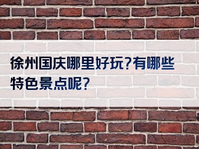 徐州国庆哪里好玩？有哪些特色景点呢？
