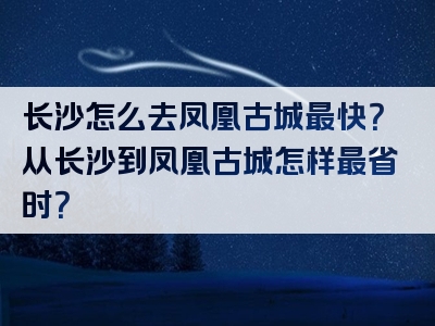 长沙怎么去凤凰古城最快？从长沙到凤凰古城怎样最省时？