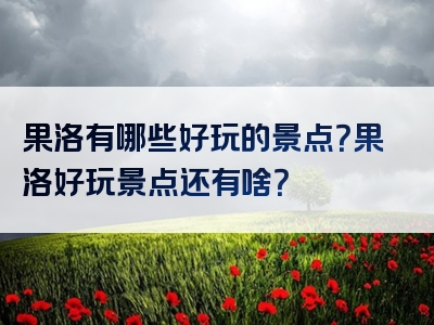 果洛有哪些好玩的景点？果洛好玩景点还有啥？