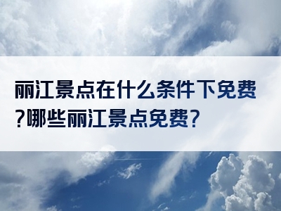 丽江景点在什么条件下免费？哪些丽江景点免费？