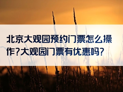 北京大观园预约门票怎么操作？大观园门票有优惠吗？