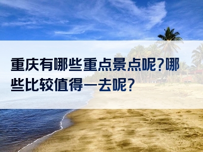 重庆有哪些重点景点呢？哪些比较值得一去呢？