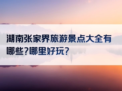 湖南张家界旅游景点大全有哪些？哪里好玩？