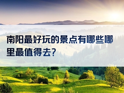 南阳最好玩的景点有哪些哪里最值得去？