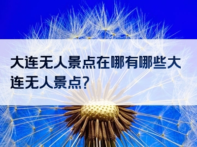 大连无人景点在哪有哪些大连无人景点？