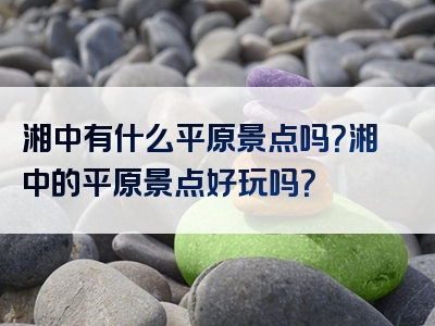 湘中有什么平原景点吗？湘中的平原景点好玩吗？