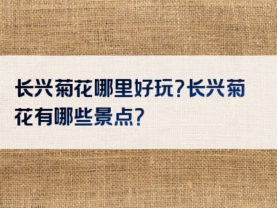长兴菊花哪里好玩？长兴菊花有哪些景点？