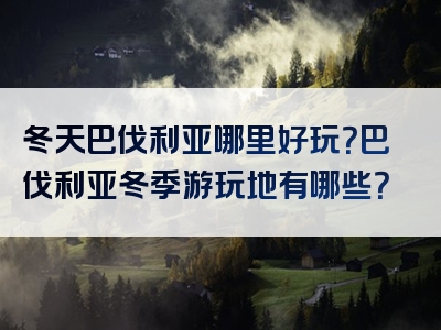 冬天巴伐利亚哪里好玩？巴伐利亚冬季游玩地有哪些？