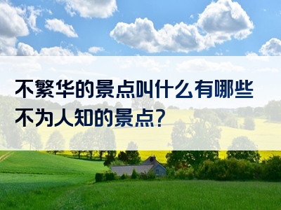 不繁华的景点叫什么有哪些不为人知的景点？