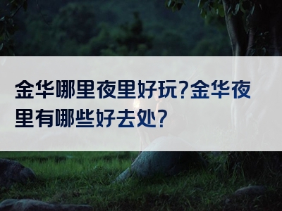 金华哪里夜里好玩？金华夜里有哪些好去处？