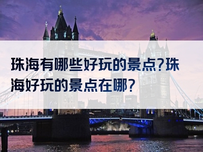 珠海有哪些好玩的景点？珠海好玩的景点在哪？
