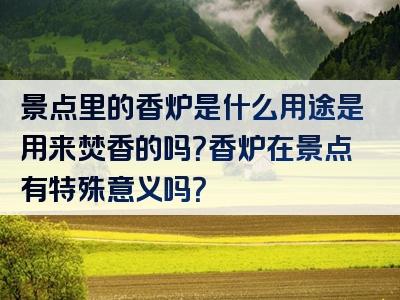 景点里的香炉是什么用途是用来焚香的吗？香炉在景点有特殊意义吗？