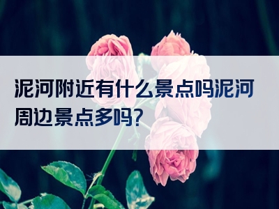 泥河附近有什么景点吗泥河周边景点多吗？