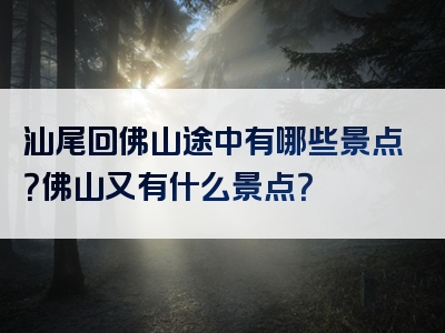 汕尾回佛山途中有哪些景点？佛山又有什么景点？