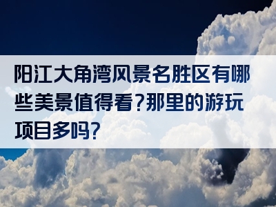 阳江大角湾风景名胜区有哪些美景值得看？那里的游玩项目多吗？