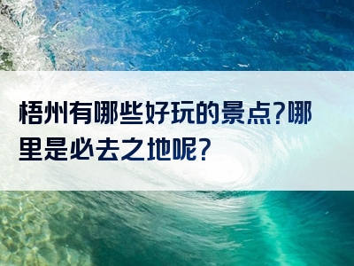 梧州有哪些好玩的景点？哪里是必去之地呢？