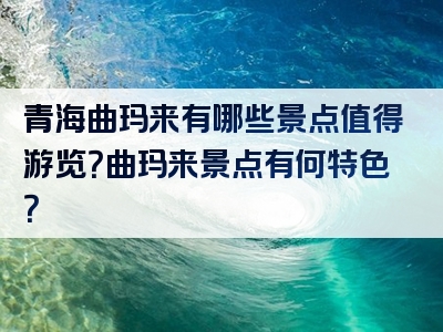 青海曲玛来有哪些景点值得游览？曲玛来景点有何特色？