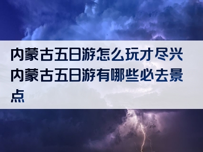 内蒙古五日游怎么玩才尽兴内蒙古五日游有哪些必去景点
