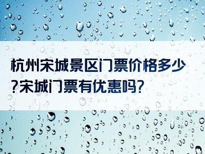 杭州宋城景区门票价格多少？宋城门票有优惠吗？