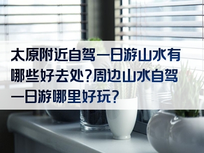 太原附近自驾一日游山水有哪些好去处？周边山水自驾一日游哪里好玩？