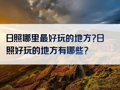 日照哪里最好玩的地方？日照好玩的地方有哪些？
