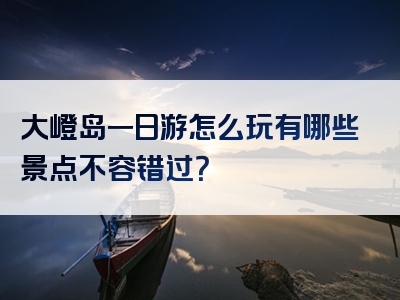 大嶝岛一日游怎么玩有哪些景点不容错过？