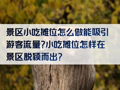 景区小吃摊位怎么做能吸引游客流量？小吃摊位怎样在景区脱颖而出？