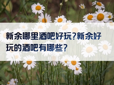新余哪里酒吧好玩？新余好玩的酒吧有哪些？