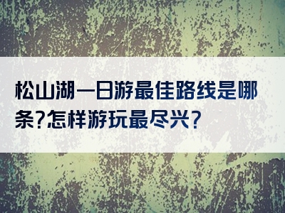 松山湖一日游最佳路线是哪条？怎样游玩最尽兴？