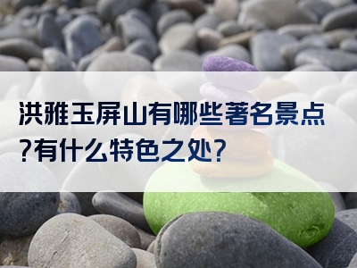 洪雅玉屏山有哪些著名景点？有什么特色之处？