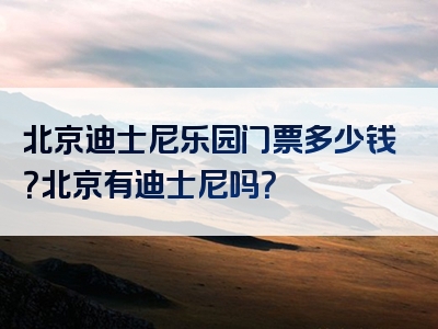 北京迪士尼乐园门票多少钱？北京有迪士尼吗？