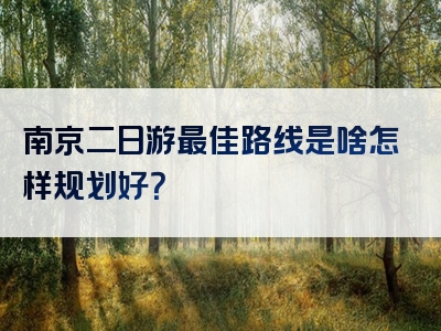 南京二日游最佳路线是啥怎样规划好？