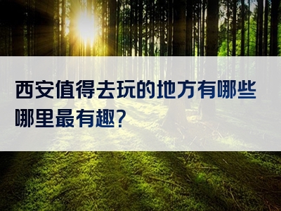 西安值得去玩的地方有哪些哪里最有趣？