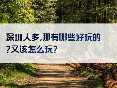 深圳人多，那有哪些好玩的？又该怎么玩？